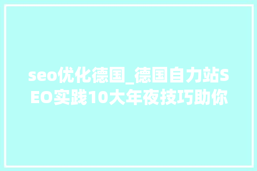 seo优化德国_德国自力站SEO实践10大年夜技巧助你在德国市场脱颖而出