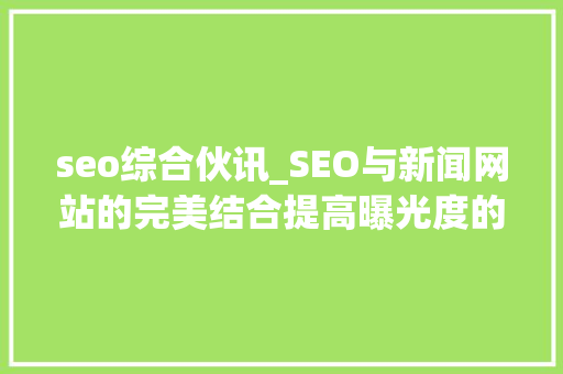 seo综合伙讯_SEO与新闻网站的完美结合提高曝光度的关键 seo综合伙讯_SEO与新闻网站的完美结合提高曝光度的关键 搜狗SEO