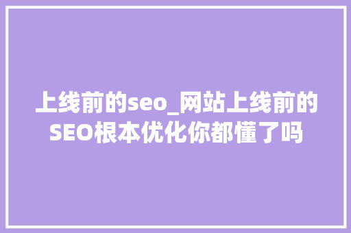 上线前的seo_网站上线前的SEO根本优化你都懂了吗 网站建设公司 上线前的seo_网站上线前的SEO根本优化你都懂了吗 上线前的seo_网站上线前的SEO根本优化你都懂了吗 网站建设公司