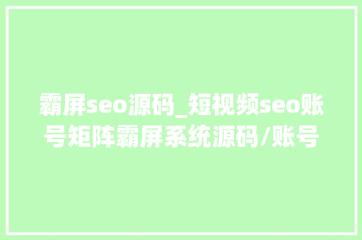 霸屏seo源码_短视频seo账号矩阵霸屏系统源码/账号矩阵系统搭建支配