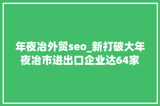 年夜冶外贸seo_新打破大年夜冶市进出口企业达64家 年夜冶外贸seo_新打破大年夜冶市进出口企业达64家 SEO关键词