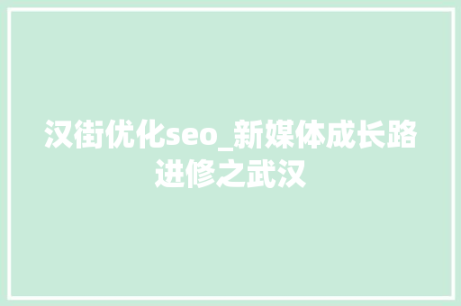 汉街优化seo_新媒体成长路进修之武汉 汉街优化seo_新媒体成长路进修之武汉 SEO关键词