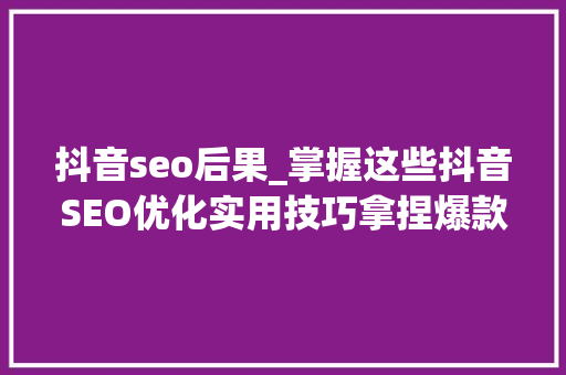 抖音seo后果_掌握这些抖音SEO优化实用技巧拿捏爆款视频 抖音seo后果_掌握这些抖音SEO优化实用技巧拿捏爆款视频 百度SEO