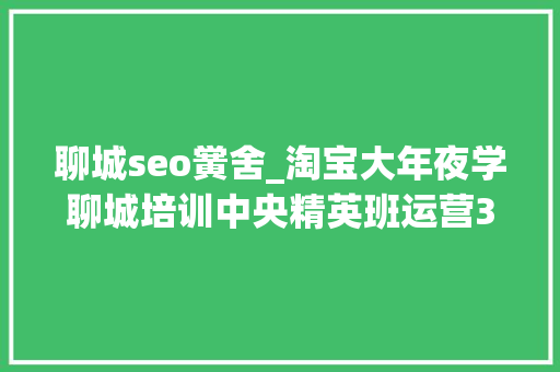 聊城seo黉舍_淘宝大年夜学聊城培训中央精英班运营3月25日开课名额有限速来报名 聊城seo黉舍_淘宝大年夜学聊城培训中央精英班运营3月25日开课名额有限速来报名 网站建设公司