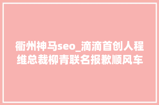 衢州神马seo_滴滴首创人程维总裁柳青联名报歉顺风车营业无限期下线