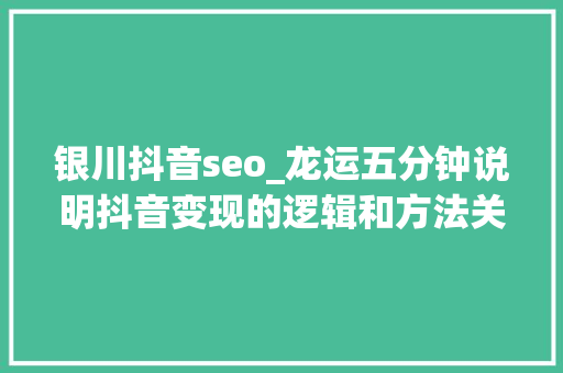 银川抖音seo_龙运五分钟说明抖音变现的逻辑和方法关注领取抖音年度申报 银川抖音seo_龙运五分钟说明抖音变现的逻辑和方法关注领取抖音年度申报 搜狗SEO