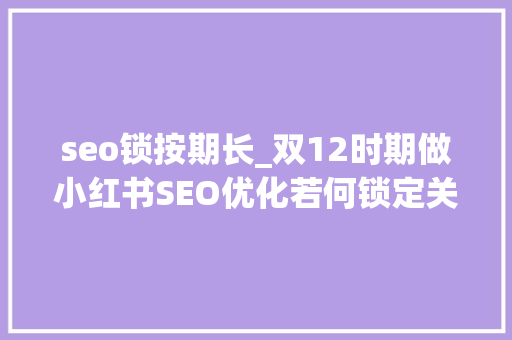 seo锁按期长_双12时期做小红书SEO优化若何锁定关键词 seo锁按期长_双12时期做小红书SEO优化若何锁定关键词 神马SEO