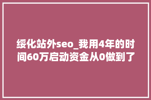 绥化站外seo_我用4年的时间60万启动资金从0做到了15个亿 绥化站外seo_我用4年的时间60万启动资金从0做到了15个亿 搜狗SEO
