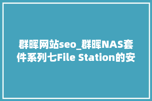 群晖网站seo_群晖NAS套件系列七File Station的安装与运用