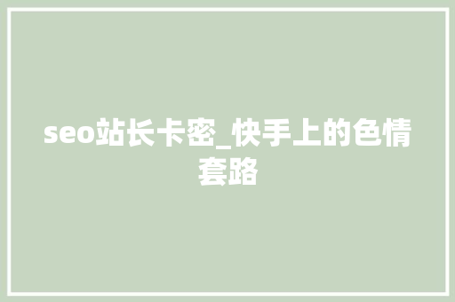 seo站长卡密_快手上的色情套路 seo站长卡密_快手上的色情套路 网站建设公司