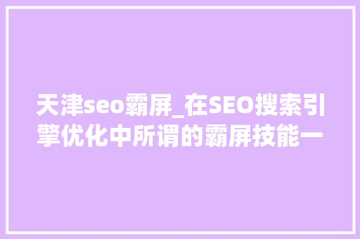 天津seo霸屏_在SEO搜索引擎优化中所谓的霸屏技能一定适合您的公司网站吗