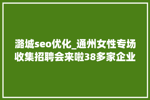 潞城seo优化_通州女性专场收集招聘会来啦38多家企业月薪最高5万 潞城seo优化_通州女性专场收集招聘会来啦38多家企业月薪最高5万 SEO关键词