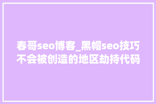 春哥seo博客_黑帽seo技巧不会被创造的地区劫持代码
