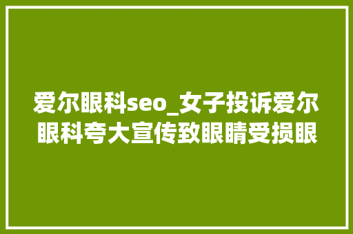 爱尔眼科seo_女子投诉爱尔眼科夸大宣传致眼睛受损眼科茅台业绩狂飙背后重营销旗下病院频被处罚