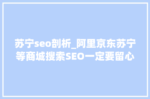 苏宁seo剖析_阿里京东苏宁等商城搜索SEO一定要留心以下几点 百度SEO 苏宁seo剖析_阿里京东苏宁等商城搜索SEO一定要留心以下几点 苏宁seo剖析_阿里京东苏宁等商城搜索SEO一定要留心以下几点 百度SEO