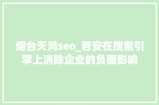 烟台天鸿seo_若安在搜索引擎上消除企业的负面影响