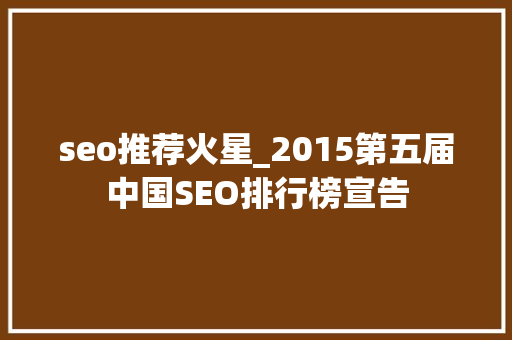 seo推荐火星_2015第五届中国SEO排行榜宣告 seo推荐火星_2015第五届中国SEO排行榜宣告 网站建设公司