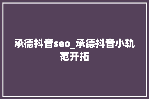承德抖音seo_承德抖音小轨范开拓 承德抖音seo_承德抖音小轨范开拓 百度SEO