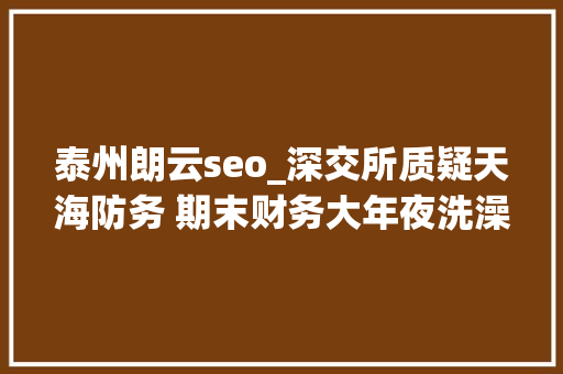 泰州朗云seo_深交所质疑天海防务 期末财务大年夜洗澡 泰州朗云seo_深交所质疑天海防务 期末财务大年夜洗澡 SEO关键词