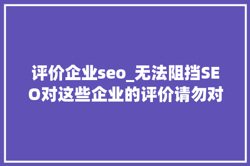 评价企业seo_无法阻挡SEO对这些企业的评价请勿对号入座 评价企业seo_无法阻挡SEO对这些企业的评价请勿对号入座 网站建设公司