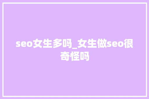 seo女生多吗_女生做seo很奇怪吗 seo女生多吗_女生做seo很奇怪吗 必应SEO
