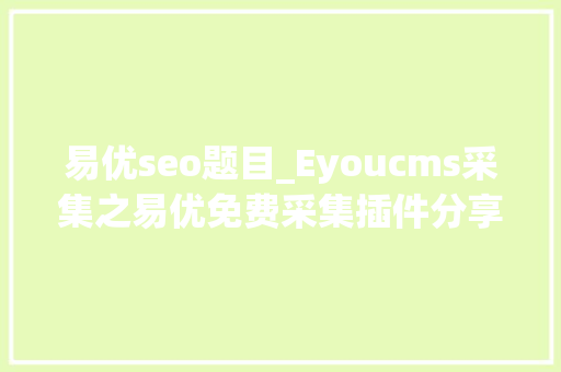 易优seo题目_Eyoucms采集之易优免费采集插件分享 易优seo题目_Eyoucms采集之易优免费采集插件分享 神马SEO