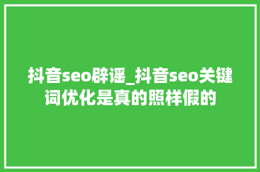 抖音seo辟谣_抖音seo关键词优化是真的照样假的 抖音seo辟谣_抖音seo关键词优化是真的照样假的 SEO关键词