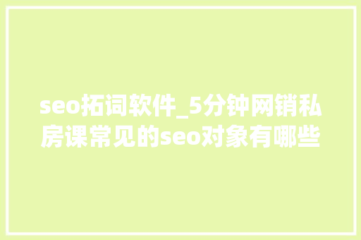 seo拓词软件_5分钟网销私房课常见的seo对象有哪些若何运用对象提升排名 seo拓词软件_5分钟网销私房课常见的seo对象有哪些若何运用对象提升排名 搜狗SEO