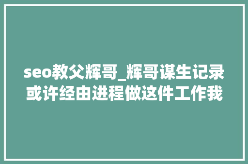 seo教父辉哥_辉哥谋生记录或许经由进程做这件工作我比别人多了一个获客渠道。 seo教父辉哥_辉哥谋生记录或许经由进程做这件工作我比别人多了一个获客渠道。 必应SEO