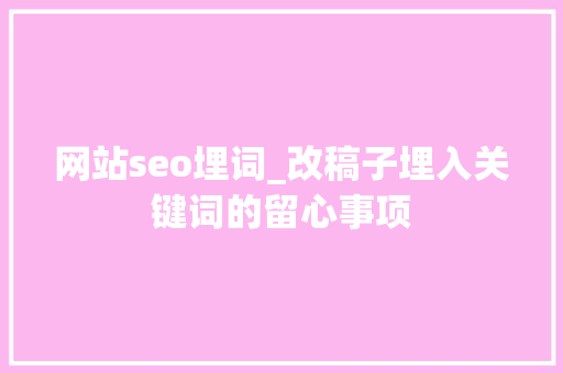 网站seo埋词_改稿子埋入关键词的留心事项 网站seo埋词_改稿子埋入关键词的留心事项 必应SEO
