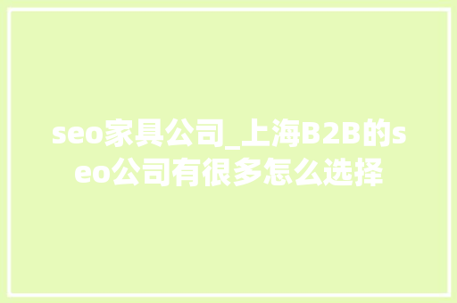 seo家具公司_上海B2B的seo公司有很多怎么选择 seo家具公司_上海B2B的seo公司有很多怎么选择 搜狗SEO