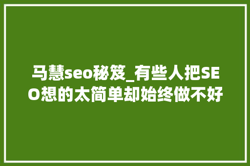 马慧seo秘笈_有些人把SEO想的太简单却始终做不好小小教室SEO教程 马慧seo秘笈_有些人把SEO想的太简单却始终做不好小小教室SEO教程 百度SEO