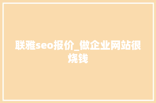 联雅seo报价_做企业网站很烧钱 联雅seo报价_做企业网站很烧钱 神马SEO