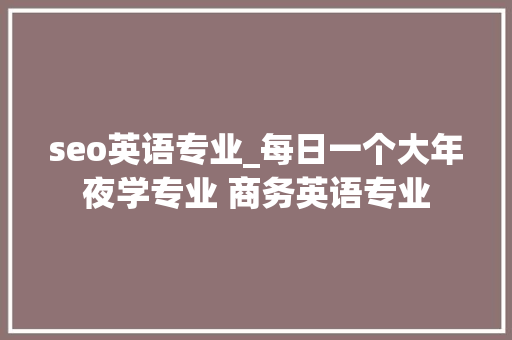 seo英语专业_每日一个大年夜学专业 商务英语专业 搜狗SEO seo英语专业_每日一个大年夜学专业 商务英语专业 seo英语专业_每日一个大年夜学专业 商务英语专业 搜狗SEO