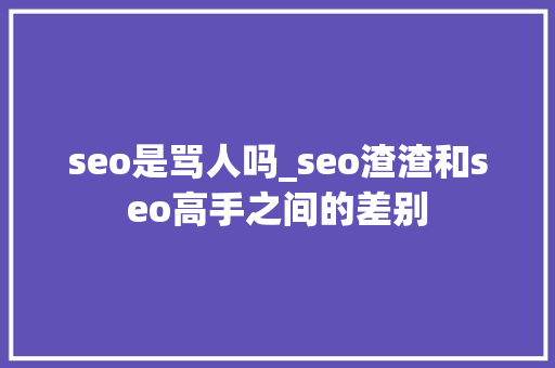 seo是骂人吗_seo渣渣和seo高手之间的差别 seo是骂人吗_seo渣渣和seo高手之间的差别 必应SEO