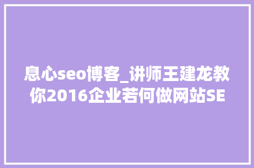 息心seo博客_讲师王建龙教你2016企业若何做网站SEO优化 息心seo博客_讲师王建龙教你2016企业若何做网站SEO优化 必应SEO