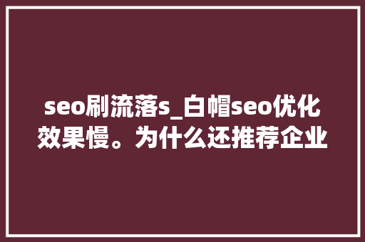seo刷流落s_白帽seo优化效果慢。为什么还推荐企业网站做白帽seo优化呢 seo刷流落s_白帽seo优化效果慢。为什么还推荐企业网站做白帽seo优化呢 网站建设公司
