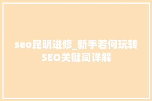 seo昆明进修_新手若何玩转SEO关键词详解