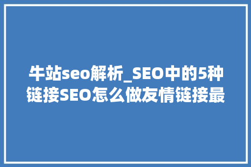 牛站seo解析_SEO中的5种链接SEO怎么做友情链接最佳 牛站seo解析_SEO中的5种链接SEO怎么做友情链接最佳 必应SEO