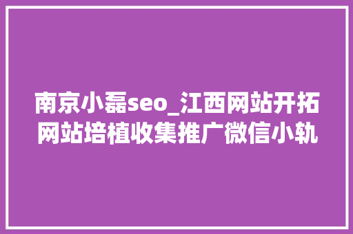 南京小磊seo_江西网站开拓网站培植收集推广微信小轨范微信 年夜众号开拓 南京小磊seo_江西网站开拓网站培植收集推广微信小轨范微信 年夜众号开拓 SEO关键词