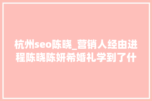 杭州seo陈晓_营销人经由进程陈晓陈妍希婚礼学到了什么 杭州seo陈晓_营销人经由进程陈晓陈妍希婚礼学到了什么 必应SEO