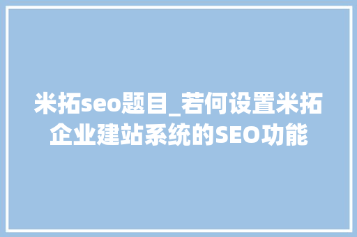 米拓seo题目_若何设置米拓企业建站系统的SEO功能 米拓seo题目_若何设置米拓企业建站系统的SEO功能 必应SEO