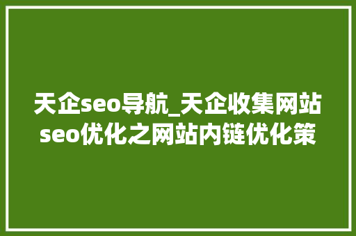 天企seo导航_天企收集网站seo优化之网站内链优化策略具体介绍 天企seo导航_天企收集网站seo优化之网站内链优化策略具体介绍 神马SEO