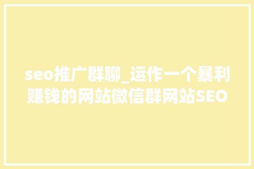 seo推广群聊_运作一个暴利赚钱的网站微信群网站SEO详解 seo推广群聊_运作一个暴利赚钱的网站微信群网站SEO详解 搜狗SEO