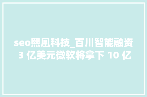 seo熙凰科技_百川智能融资 3 亿美元微软将拿下 10 亿美元大年夜单 To B 周周侃