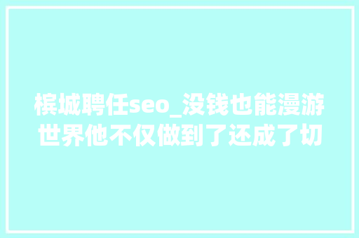 槟城聘任seo_没钱也能漫游世界他不仅做到了还成了切切财主 槟城聘任seo_没钱也能漫游世界他不仅做到了还成了切切财主 百度SEO