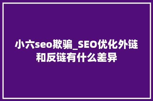 小六seo欺骗_SEO优化外链和反链有什么差异 小六seo欺骗_SEO优化外链和反链有什么差异 网站建设公司