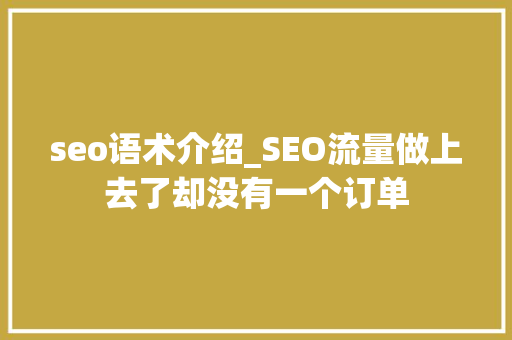 seo语术介绍_SEO流量做上去了却没有一个订单 百度SEO seo语术介绍_SEO流量做上去了却没有一个订单 seo语术介绍_SEO流量做上去了却没有一个订单 百度SEO