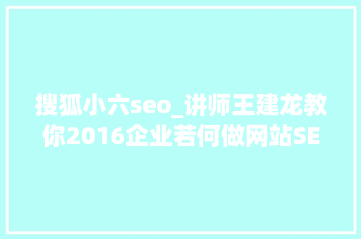 搜狐小六seo_讲师王建龙教你2016企业若何做网站SEO优化 搜狐小六seo_讲师王建龙教你2016企业若何做网站SEO优化 网站建设公司