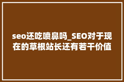 seo还吃喷鼻吗_SEO对于现在的草根站长还有若干价值 seo还吃喷鼻吗_SEO对于现在的草根站长还有若干价值 搜狗SEO